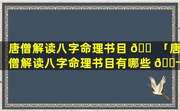 唐僧解读八字命理书目 🐠 「唐僧解读八字命理书目有哪些 🐬 」